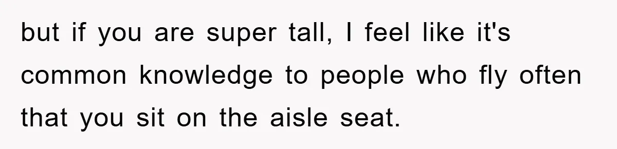 but if you are super tall, I feel like it's common knowledge to people who fly often that you sit on the aisle seat.