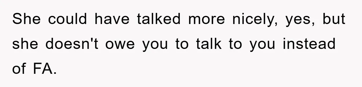 She could have talked more nicely, yes, but she doesn't owe you to talk to you instead of FA.