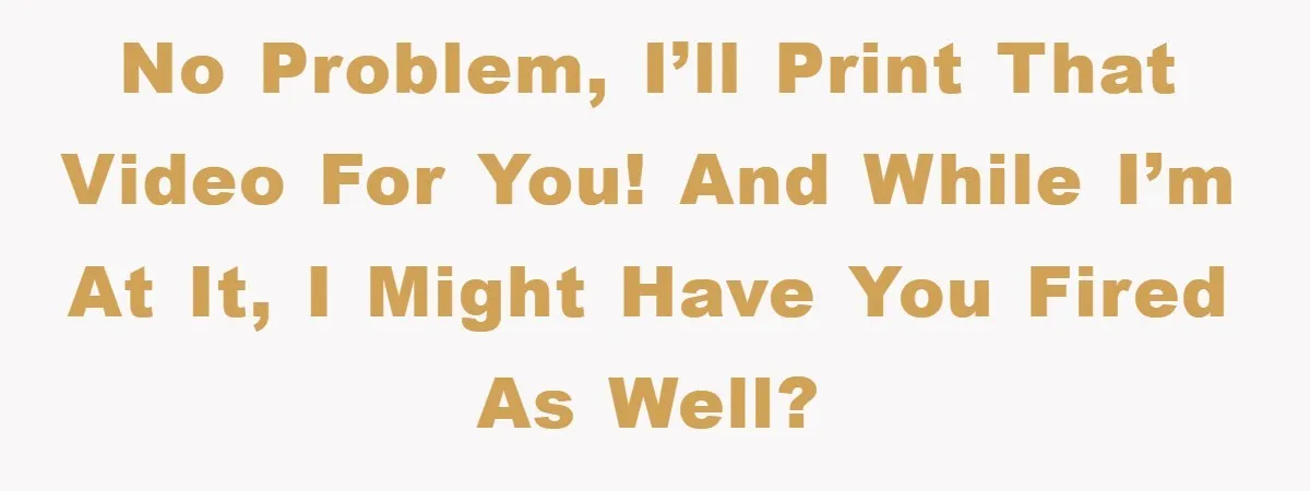 Boss Demands Teen Employee Print A Video, So She Spends Five Hours Doing It And Accidentally Gets Her Fired No problem, I’ll print that video for you! And while I’m at it, I might have you fired as well?