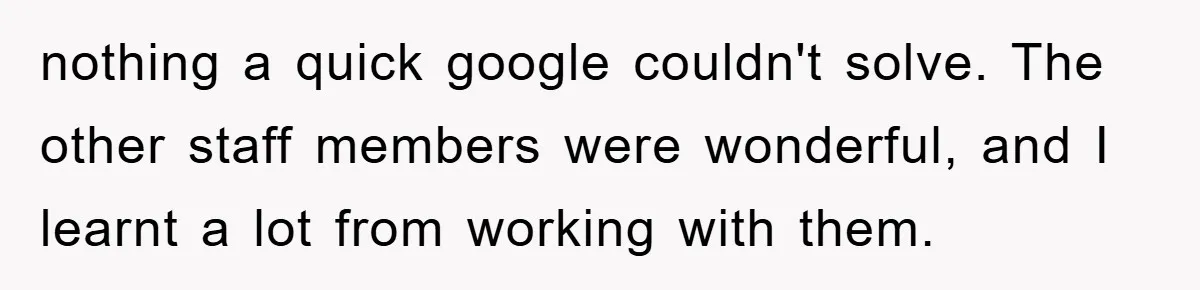 Boss Demands Teen Employee Print A Video, So She Spends Five Hours Doing It And Accidentally Gets Her Fired nothing a quick google couldn't solve. The other staff members were wonderful, and I learnt a lot from working with them.
