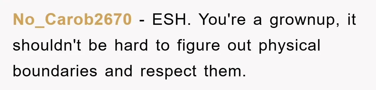 No_Carob2670 − ESH. You're a grownup, it shouldn't be hard to figure out physical boundaries and respect them.