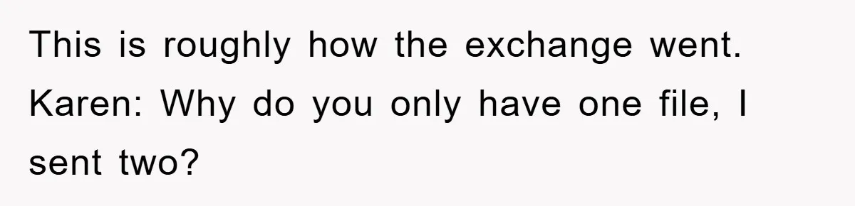 Boss Demands Teen Employee Print A Video, So She Spends Five Hours Doing It And Accidentally Gets Her Fired This is roughly how the exchange went. Karen: Why do you only have one file, I sent two?