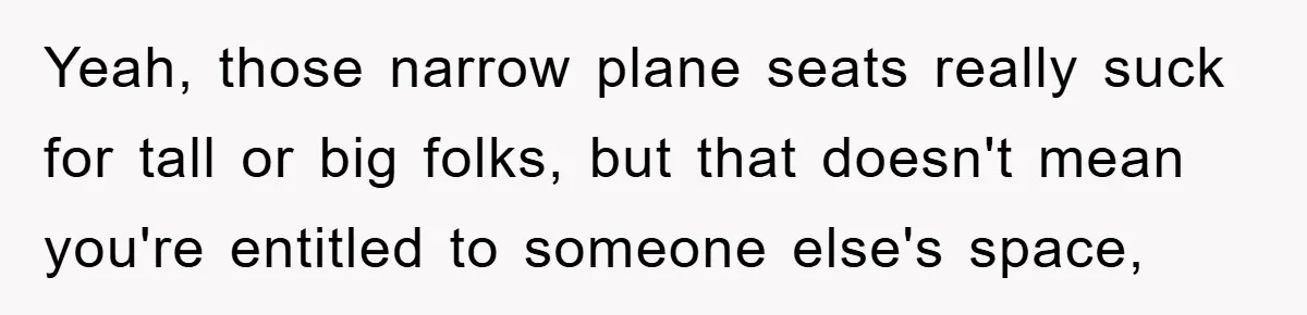 Yeah, those narrow plane seats really suck for tall or big folks, but that doesn't mean you're entitled to someone else's space,