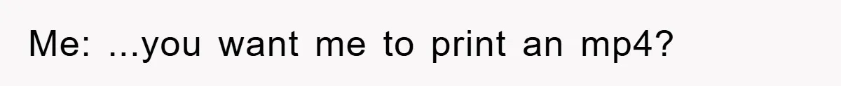 Boss Demands Teen Employee Print A Video, So She Spends Five Hours Doing It And Accidentally Gets Her Fired Me: ...you want me to print an mp4?