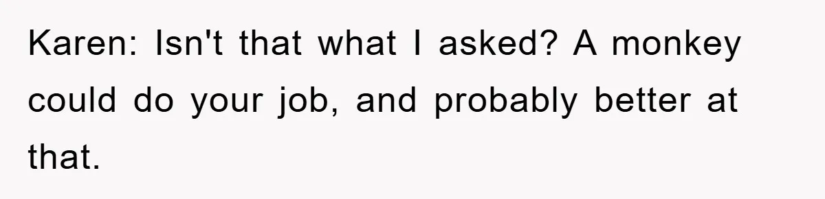 Boss Demands Teen Employee Print A Video, So She Spends Five Hours Doing It And Accidentally Gets Her Fired Karen: Isn't that what I asked? A monkey could do your job, and probably better at that.