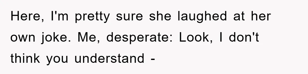 Boss Demands Teen Employee Print A Video, So She Spends Five Hours Doing It And Accidentally Gets Her Fired Here, I'm pretty sure she laughed at her own joke. Me, desperate: Look, I don't think you understand -