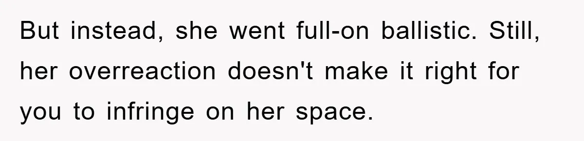 But instead, she went full-on ballistic. Still, her overreaction doesn't make it right for you to infringe on her space.