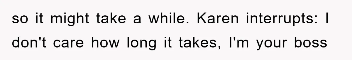 Boss Demands Teen Employee Print A Video, So She Spends Five Hours Doing It And Accidentally Gets Her Fired so it might take a while. Karen interrupts: I don't care how long it takes, I'm your boss