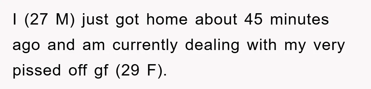 I (27 M) just got home about 45 minutes ago and am currently dealing with my very pissed off gf (29 F).