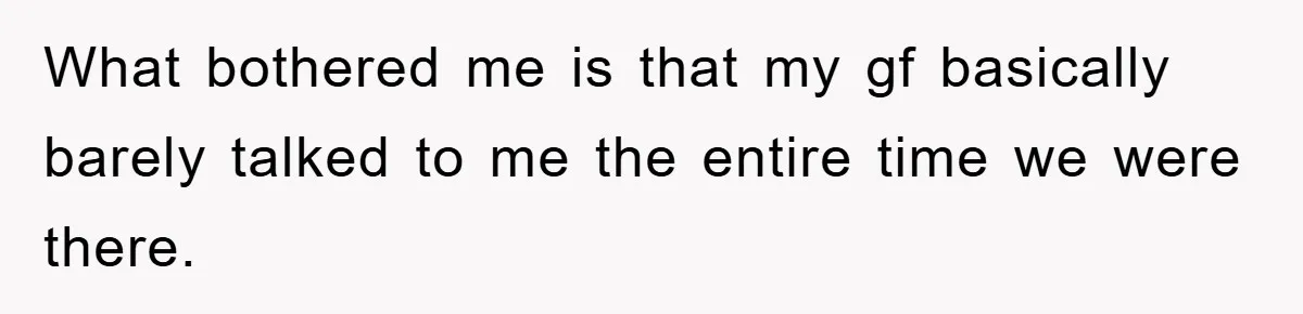 What bothered me is that my gf basically barely talked to me the entire time we were there.