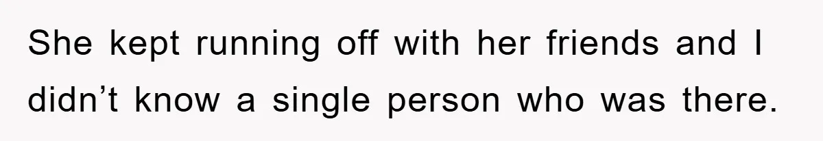 She kept running off with her friends and I didn’t know a single person who was there.
