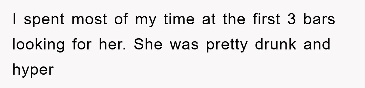 I spent most of my time at the first 3 bars looking for her. She was pretty drunk and hyper