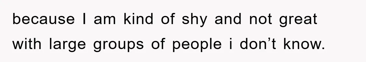because I am kind of shy and not great with large groups of people i don’t know.