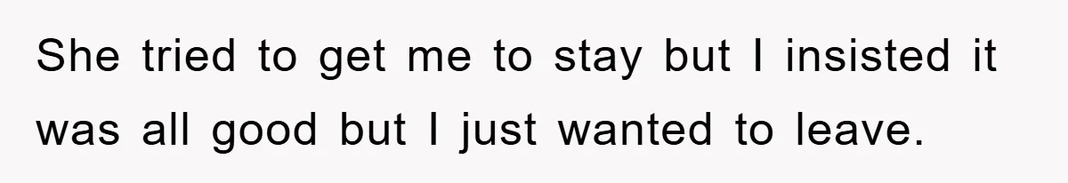 She tried to get me to stay but I insisted it was all good but I just wanted to leave.