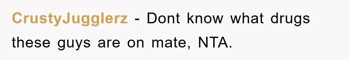 CrustyJuggIerz − Dont know what drugs these guys are on mate, NTA.
