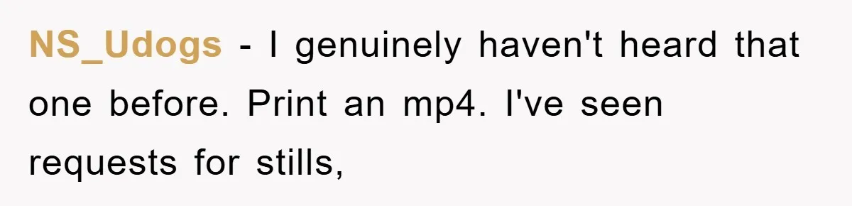 Boss Demands Teen Employee Print A Video, So She Spends Five Hours Doing It And Accidentally Gets Her Fired NS_Udogs − I genuinely haven't heard that one before. Print an mp4. I've seen requests for stills,