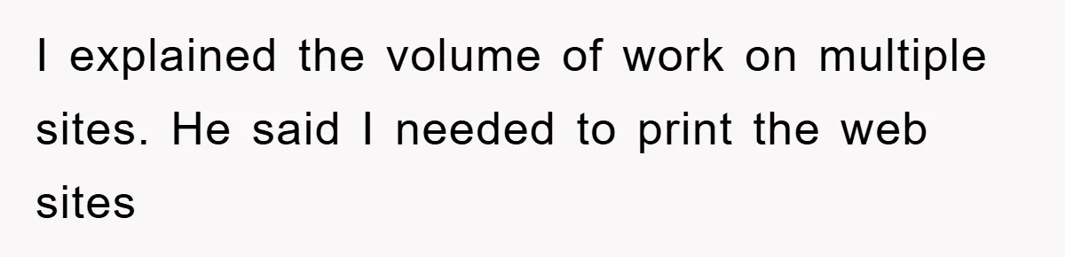 Boss Demands Teen Employee Print A Video, So She Spends Five Hours Doing It And Accidentally Gets Her Fired I explained the volume of work on multiple sites. He said I needed to print the web sites