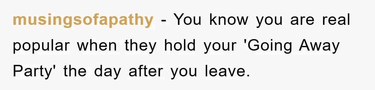 Boss Demands Teen Employee Print A Video, So She Spends Five Hours Doing It And Accidentally Gets Her Fired musingsofapathy − You know you are real popular when they hold your 'Going Away Party' the day after you leave.