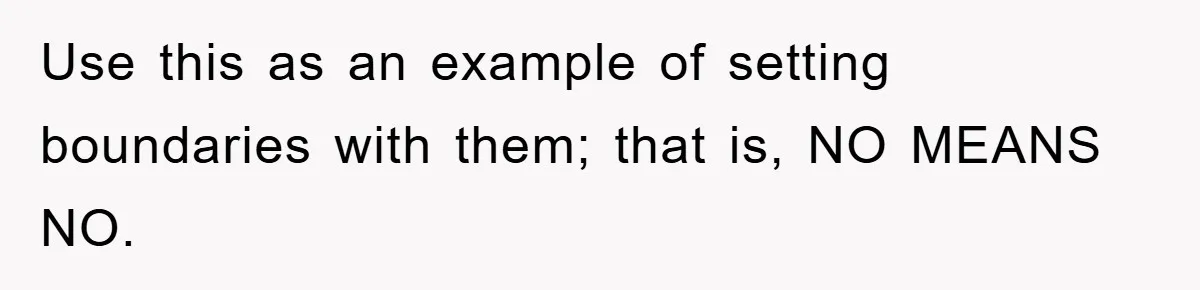 Use this as an example of setting boundaries with them; that is, NO MEANS NO.