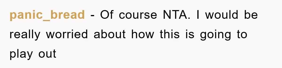 panic_bread - Of course NTA. I would be really worried about how this is going to play out