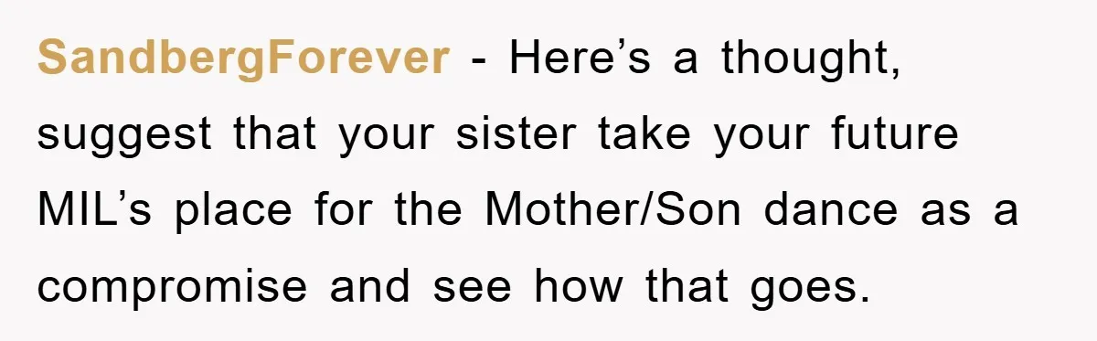 SandbergForever - Here’s a thought, suggest that your sister take your future MIL’s place for the Mother/Son dance as a compromise and see how that goes.