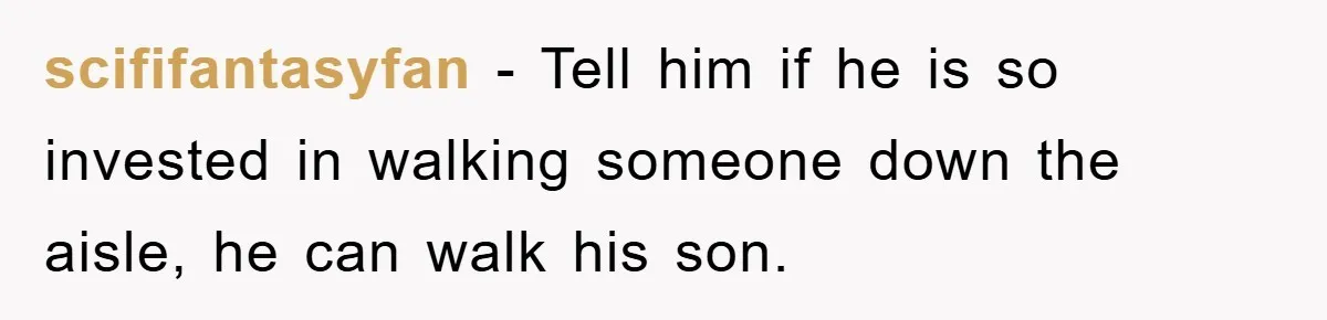 scififantasyfan - Tell him if he is so invested in walking someone down the aisle, he can walk his son.