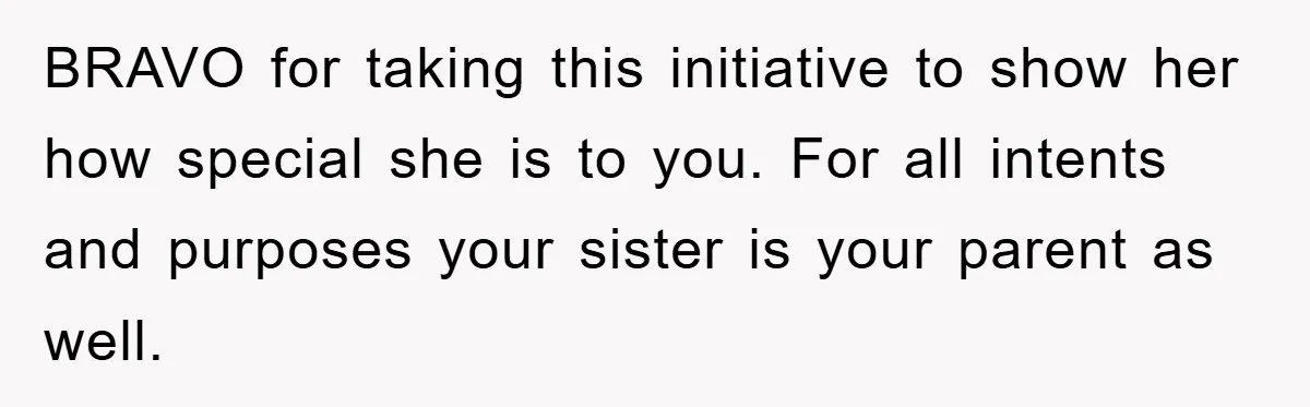 BRAVO for taking this initiative to show her how special she is to you. For all intents and purposes your sister is your parent as well.