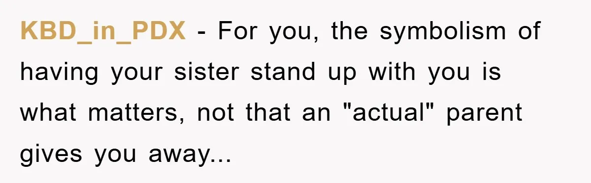 KBD_in_PDX - For you, the symbolism of having your sister stand up with you is what matters, not that an "actual" parent gives you away...