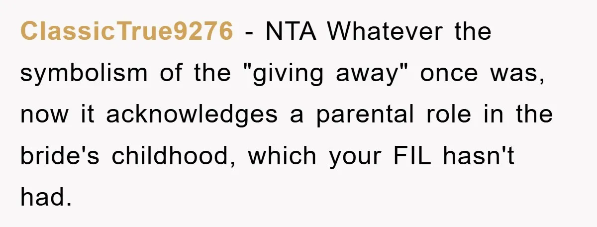 ClassicTrue9276 - NTA Whatever the symbolism of the "giving away" once was, now it acknowledges a parental role in the bride's childhood, which your FIL hasn't had.