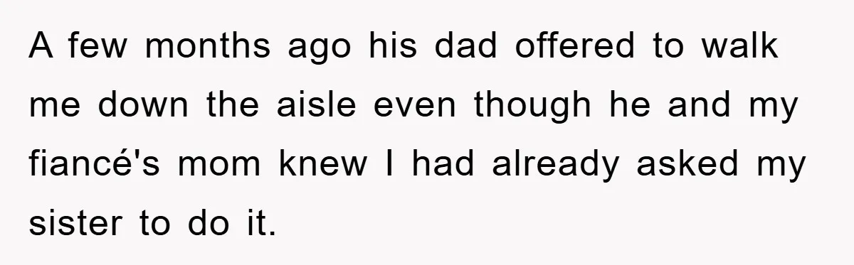 A few months ago his dad offered to walk me down the aisle even though he and my fiancé's mom knew I had already asked my sister to do it.