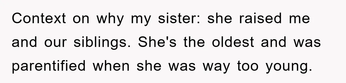 Context on why my sister: she raised me and our siblings. She's the oldest and was parentified when she was way too young.