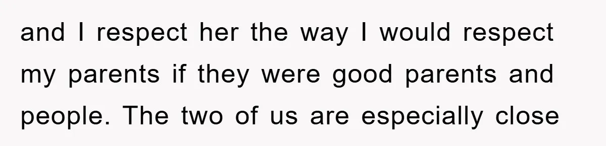 and I respect her the way I would respect my parents if they were good parents and people. The two of us are especially close