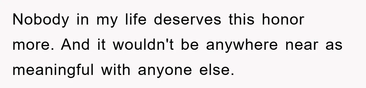 Nobody in my life deserves this honor more. And it wouldn't be anywhere near as meaningful with anyone else.