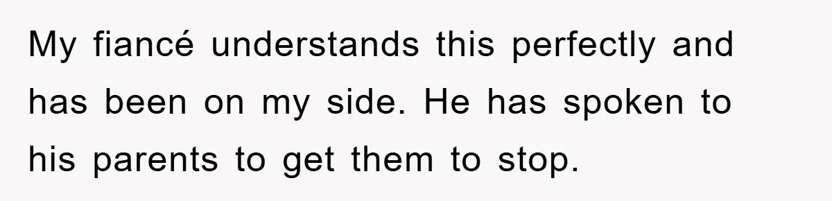 My fiancé understands this perfectly and has been on my side. He has spoken to his parents to get them to stop.