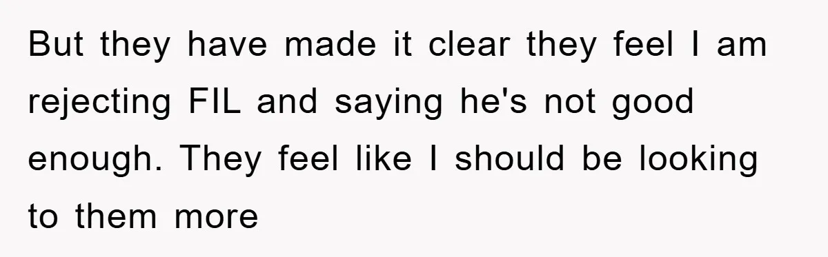 But they have made it clear they feel I am rejecting FIL and saying he's not good enough. They feel like I should be looking to them more