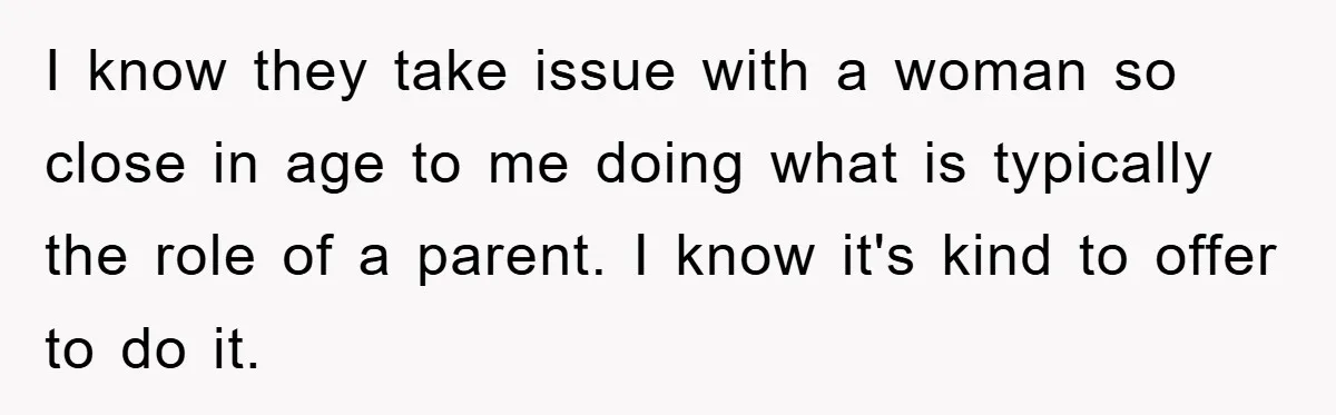 I know they take issue with a woman so close in age to me doing what is typically the role of a parent. I know it's kind to offer to...