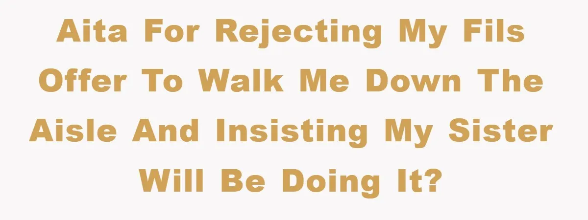 AITA for rejecting my FILs offer to walk me down the aisle and insisting my sister will be doing it?