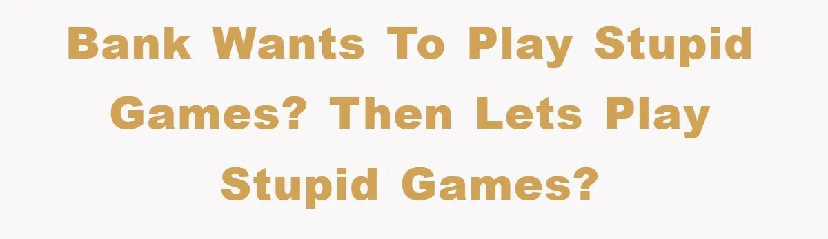 Bank wants to play stupid games? Then lets play stupid games?