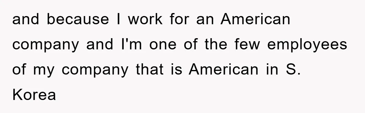 and because I work for an American company and I'm one of the few employees of my company that is American in S. Korea