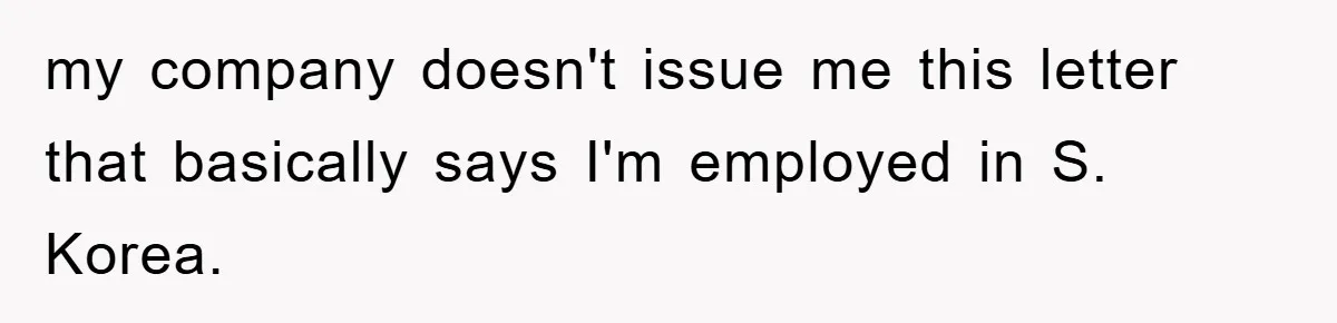 my company doesn't issue me this letter that basically says I'm employed in S. Korea.