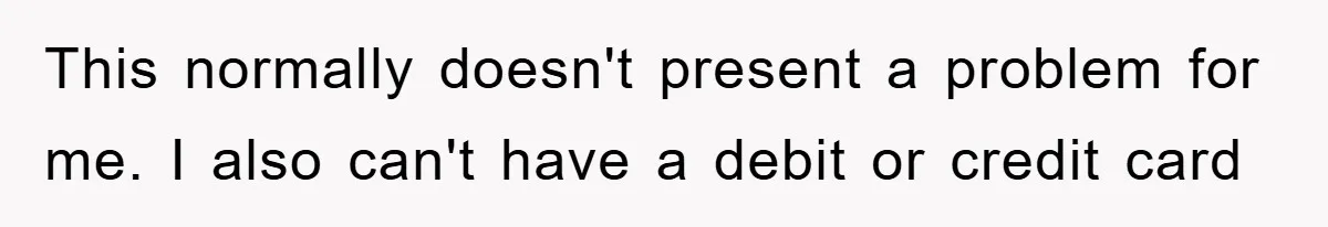This normally doesn't present a problem for me. I also can't have a debit or credit card