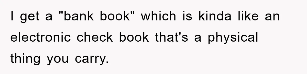 I get a "bank book" which is kinda like an electronic check book that's a physical thing you carry.