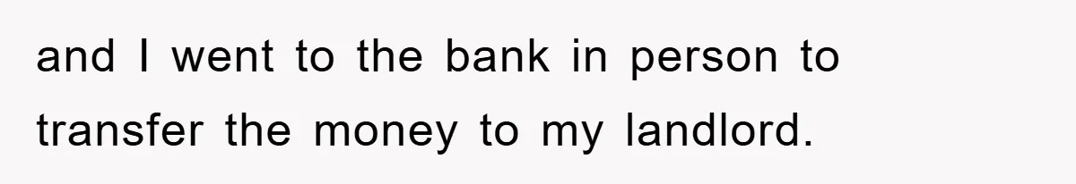 and I went to the bank in person to transfer the money to my landlord.