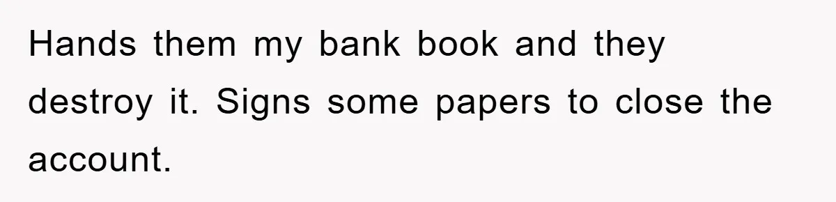 Hands them my bank book and they destroy it. Signs some papers to close the account.