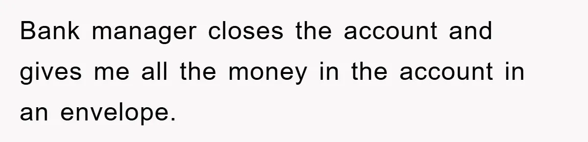 Bank manager closes the account and gives me all the money in the account in an envelope.