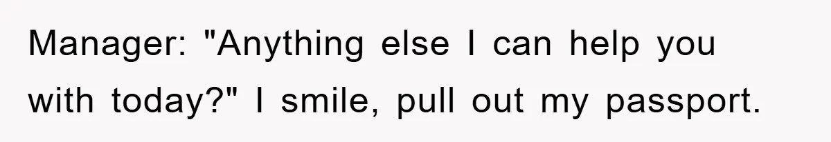 Manager: "Anything else I can help you with today?" I smile, pull out my passport.