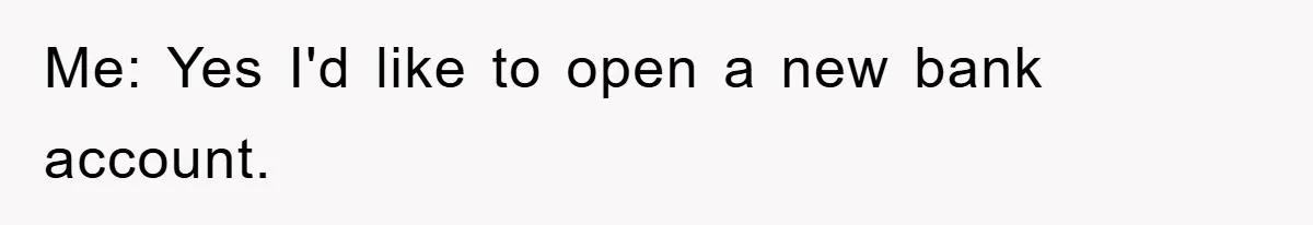 Me: Yes I'd like to open a new bank account.