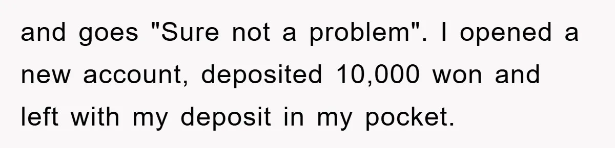 and goes "Sure not a problem". I opened a new account, deposited 10,000 won and left with my deposit in my pocket.