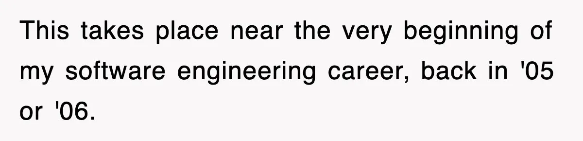 This takes place near the very beginning of my software engineering career, back in '05 or '06.