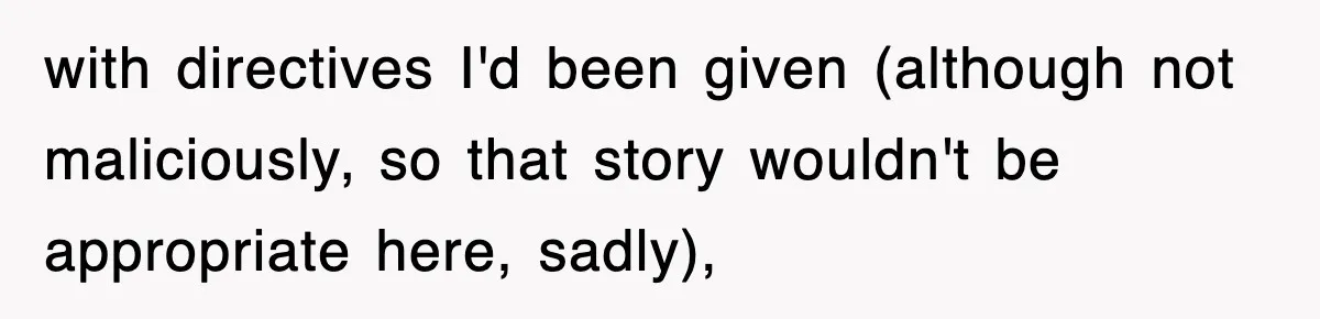 with directives I'd been given (although not maliciously, so that story wouldn't be appropriate here, sadly),
